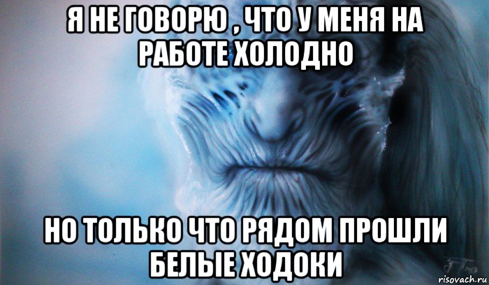 я не говорю , что у меня на работе холодно но только что рядом прошли белые ходоки