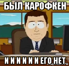 был карофкен и и и и и и его нет, Мем иии его нет