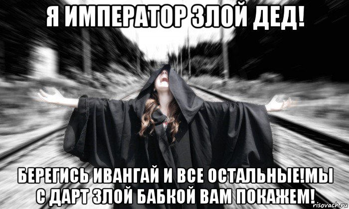 я император злой дед! берегись ивангай и все остальные!мы с дарт злой бабкой вам покажем!