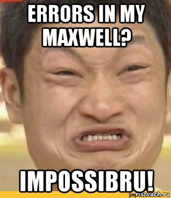 errors in my maxwell? impossibru!