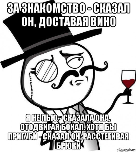 за знакомство - сказал он, доставая вино я не пью - сказала она, отодвигая бокал. хотя бы пригуби - сказал он, расстегивая брюки, Мем Интеллигент