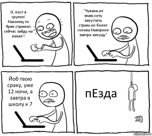 О, пост в группе! Наконец-то Ярик стримит, сейчас зайду на канал!! "Чуваки,не знаю,хочу запустить стрим,но болит голова.Наверное завтра запущу" Йоб твою сраку, уже 12 ночи, а завтра в школу к 7 пЕзда, Комикс интернет убивает