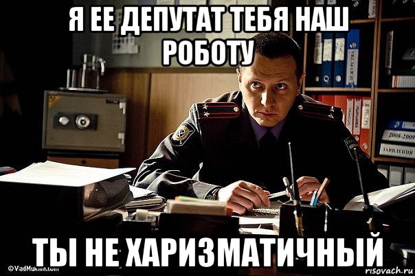 я ее депутат тебя наш роботу ты не харизматичный