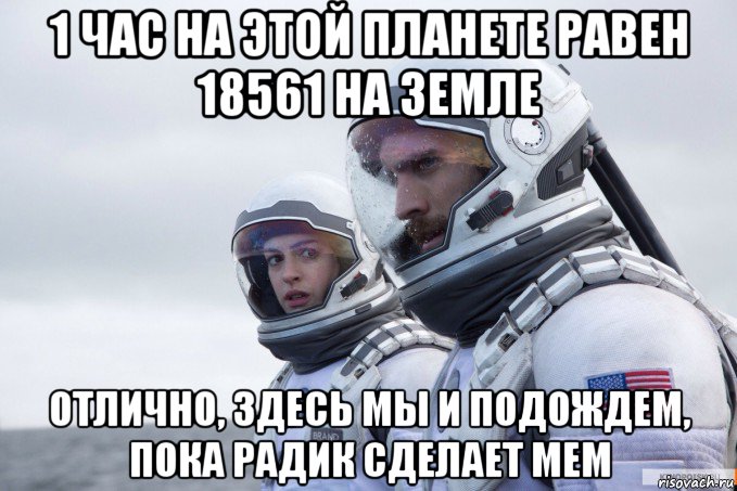 1 час на этой планете равен 18561 на земле отлично, здесь мы и подождем, пока радик сделает мем