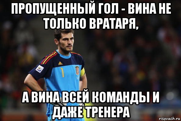 пропущенный гол - вина не только вратаря, а вина всей команды и даже тренера, Мем Касильяс лучший вратарь в мире