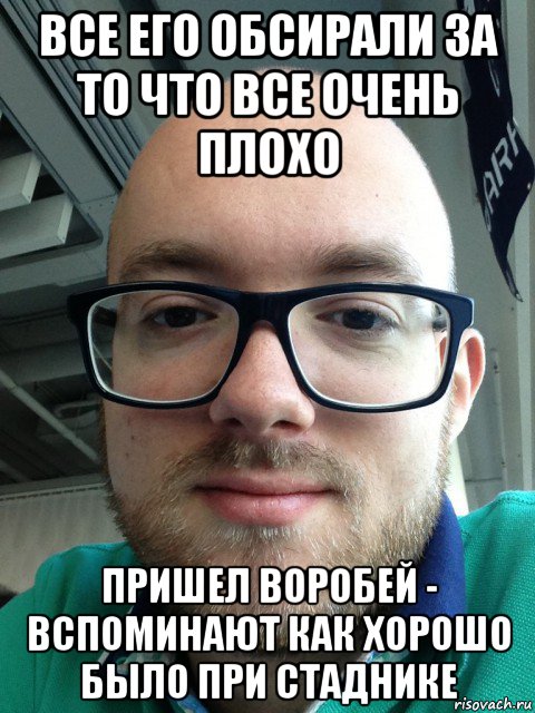 все его обсирали за то что все очень плохо пришел воробей - вспоминают как хорошо было при стаднике