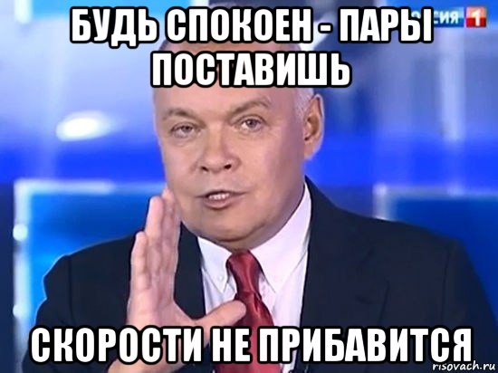 будь спокоен - пары поставишь скорости не прибавится, Мем Киселёв 2014