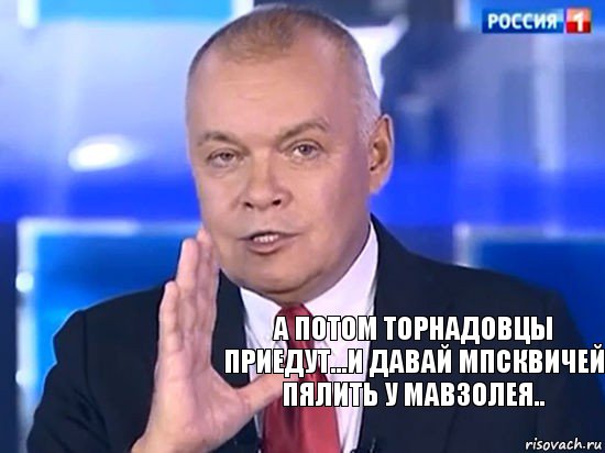 а потом торнадовцы приедут...и давай мпсквичей пялить у мавзолея..