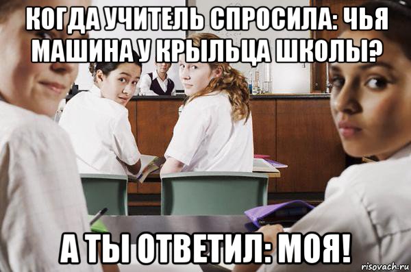 когда учитель спросила: чья машина у крыльца школы? а ты ответил: моя!, Мем В классе все смотрят на тебя