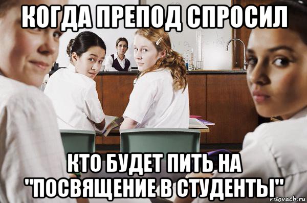 когда препод спросил кто будет пить на "посвящение в студенты", Мем В классе все смотрят на тебя