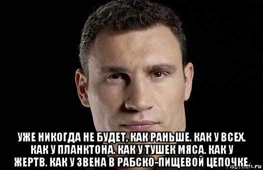  уже никогда не будет, как раньше. как у всех. как у планктона. как у тушек мяса. как у жертв. как у звена в рабско-пищевой цепочке., Мем Кличко