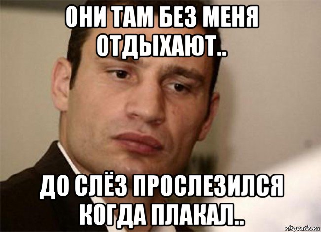 они там без меня отдыхают.. до слёз прослезился когда плакал..