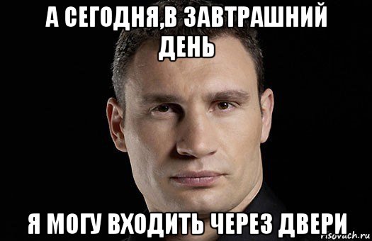 а сегодня,в завтрашний день я могу входить через двери, Мем Кличко