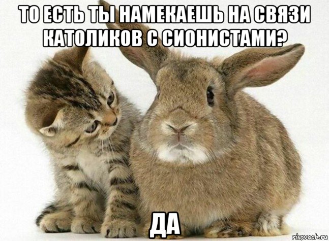 то есть ты намекаешь на связи католиков с сионистами? да