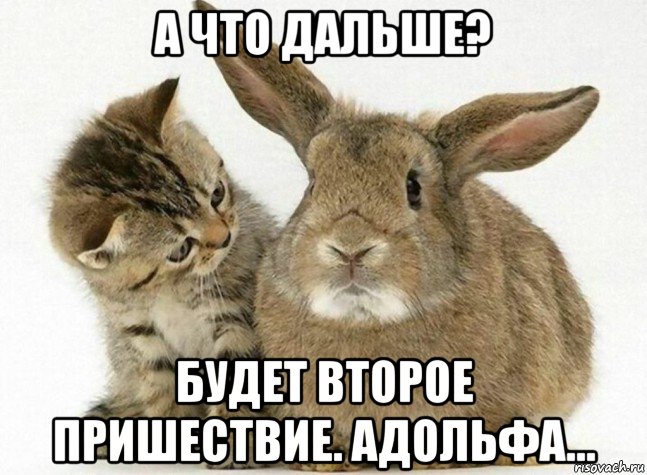 а что дальше? будет второе пришествие. адольфа...