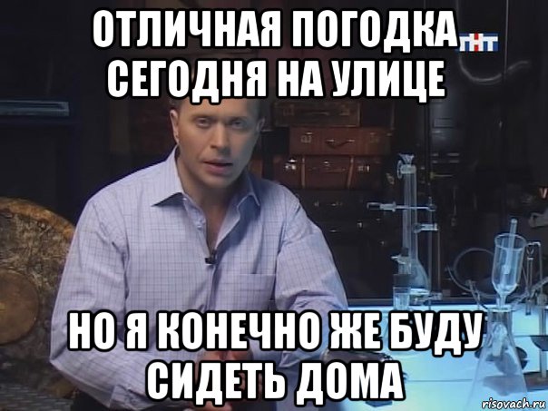 отличная погодка сегодня на улице но я конечно же буду сидеть дома, Мем Конечно не буду