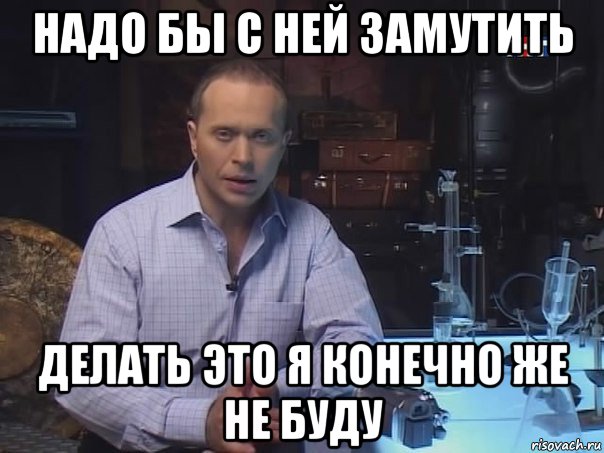 надо бы с ней замутить делать это я конечно же не буду