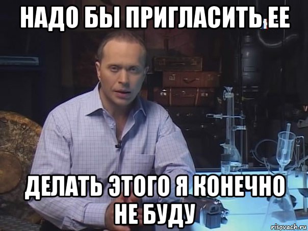 надо бы пригласить ее делать этого я конечно не буду, Мем Конечно не буду