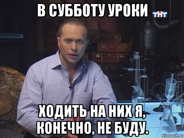 в субботу уроки ходить на них я, конечно, не буду., Мем Конечно не буду