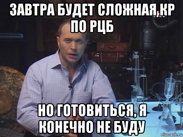 завтра будет сложная кр по рцб но готовиться, я конечно не буду