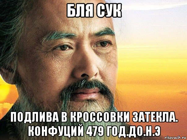 бля сук подлива в кроссовки затекла. конфуций 479 год.до.н.э, Мем конфуций