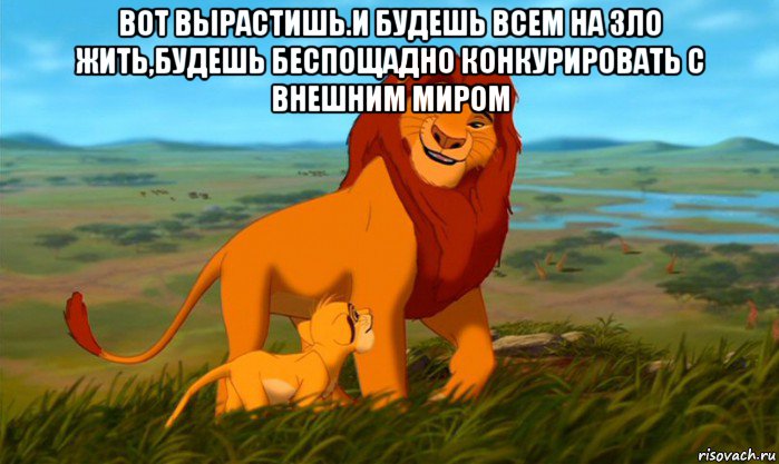 вот вырастишь.и будешь всем на зло жить,будешь беспощадно конкурировать с внешним миром 