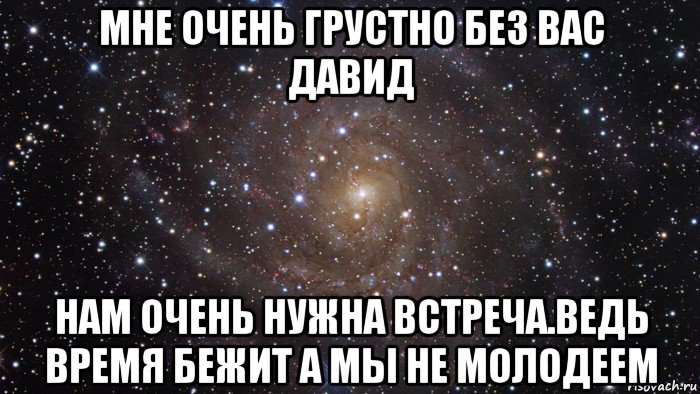 мне очень грустно без вас давид нам очень нужна встреча.ведь время бежит а мы не молодеем, Мем  Космос (офигенно)