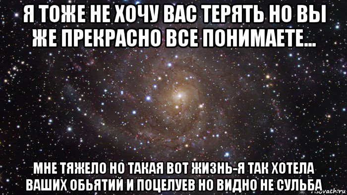 я тоже не хочу вас терять но вы же прекрасно все понимаете... мне тяжело но такая вот жизнь-я так хотела ваших обьятий и поцелуев но видно не сульба, Мем  Космос (офигенно)