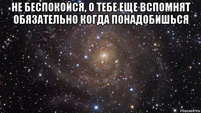 не беспокойся, о тебе еще вспомнят обязательно когда понадобишься , Мем  Космос (офигенно)