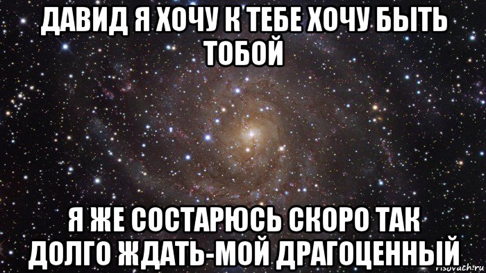 давид я хочу к тебе хочу быть тобой я же состарюсь скоро так долго ждать-мой драгоценный, Мем  Космос (офигенно)