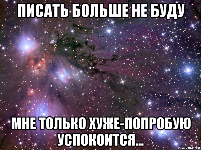 писать больше не буду мне только хуже-попробую успокоится..., Мем Космос