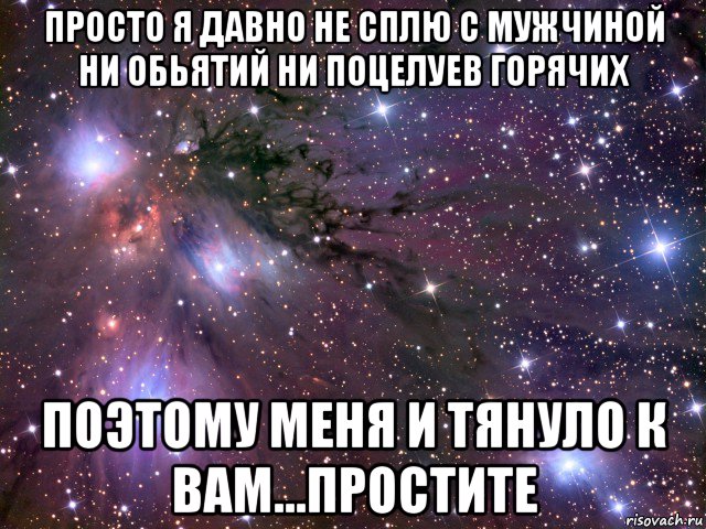 просто я давно не сплю с мужчиной ни обьятий ни поцелуев горячих поэтому меня и тянуло к вам...простите, Мем Космос