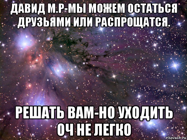 давид м.р-мы можем остаться друзьями или распрощатся. решать вам-но уходить оч не легко, Мем Космос