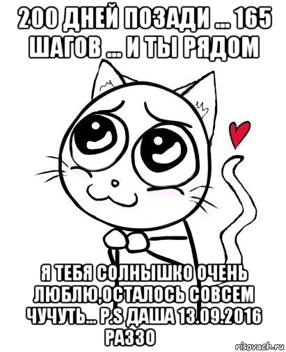 200 дней позади ... 165 шагов ... и ты рядом я тебя солнышко очень люблю,осталось совсем чучуть... p.s даша 13.09.2016 раззо❤️