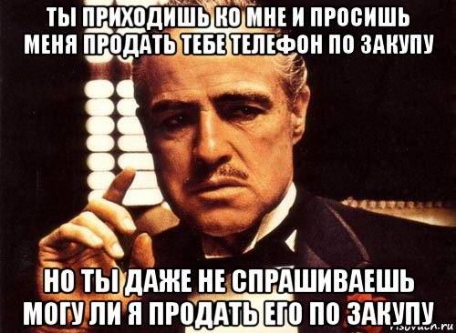 ты приходишь ко мне и просишь меня продать тебе телефон по закупу но ты даже не спрашиваешь могу ли я продать его по закупу, Мем крестный отец