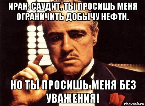 иран: саудит, ты просишь меня ограничить добычу нефти. но ты просишь меня без уважения!, Мем крестный отец