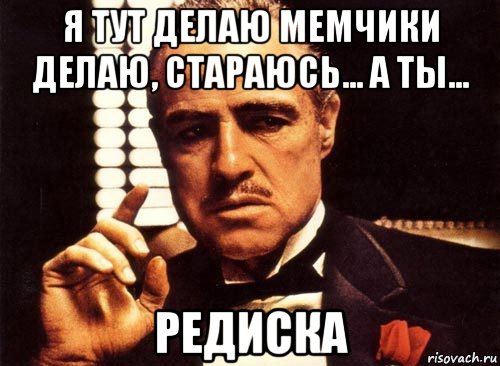 я тут делаю мемчики делаю, стараюсь... а ты... редиска, Мем крестный отец