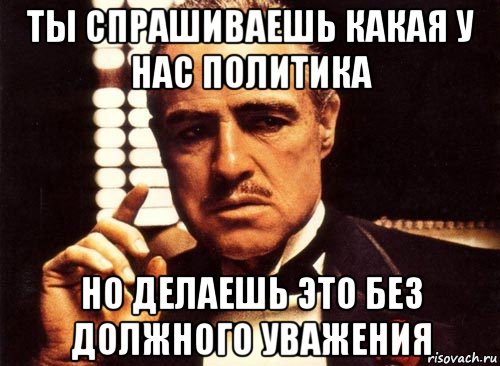 ты спрашиваешь какая у нас политика но делаешь это без должного уважения, Мем крестный отец