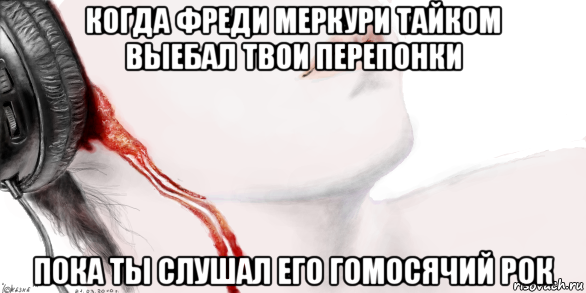 когда фреди меркури тайком выебал твои перепонки пока ты слушал его гомосячий рок