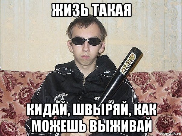 жизь такая кидай, швыряй, как можешь выживай