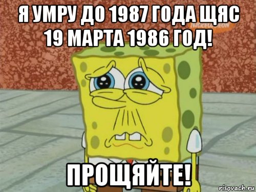 я умру до 1987 года щяс 19 марта 1986 год! прощяйте!, Мем Грустный Губка Боб