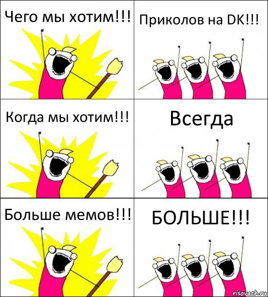 Чего мы хотим!!! Приколов на DK!!! Когда мы хотим!!! Всегда Больше мемов!!! БОЛЬШЕ!!!