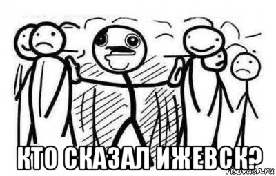  кто сказал ижевск?, Мем Кто сказал