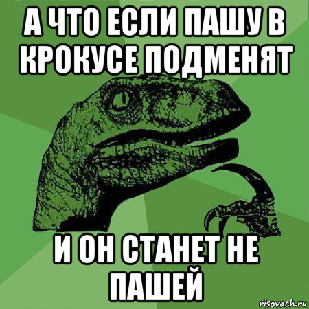 а что если пашу в крокусе подменят и он станет не пашей
