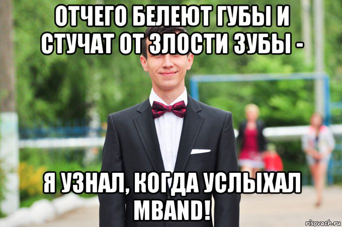 отчего белеют губы и стучат от злости зубы - я узнал, когда услыхал mband!