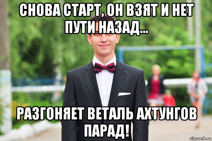 снова старт, он взят и нет пути назад... разгоняет веталь ахтунгов парад!