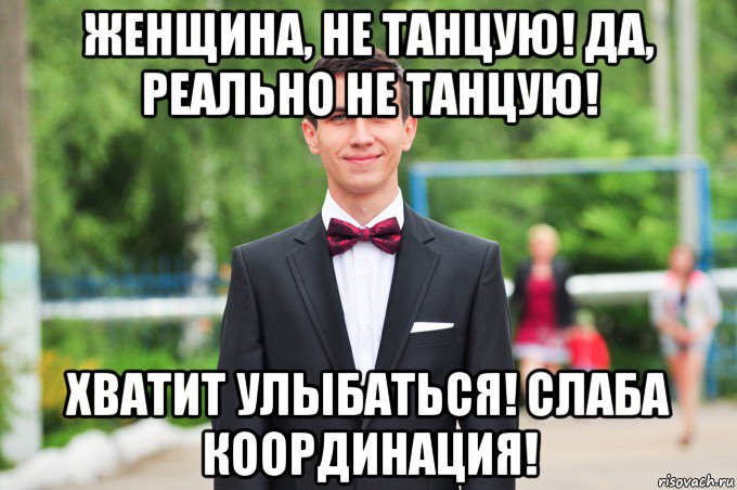 женщина, не танцую! да, реально не танцую! хватит улыбаться! слаба координация!