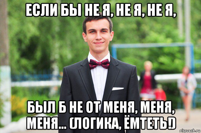 если бы не я, не я, не я, был б не от меня, меня, меня... (логика, ёмтеть!)