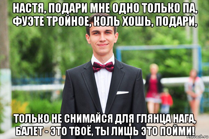 настя, подари мне одно только па, фуэте тройное, коль хошь, подари, только не снимайся для глянца нага, балет - это твоё, ты лишь это пойми!