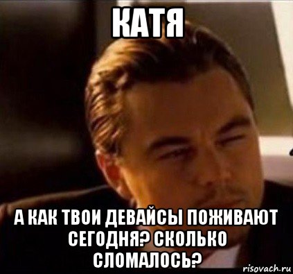 катя а как твои девайсы поживают сегодня? сколько сломалось?, Мем леонардо ди каприо